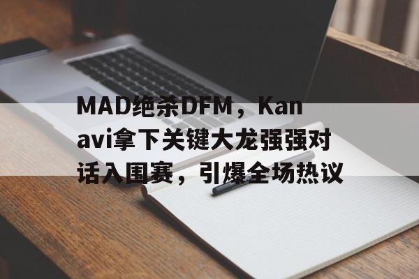 开云体育在线-MAD绝杀DFM，Kanavi拿下关键大龙强强对话入围赛，引爆全场热议的简单介绍